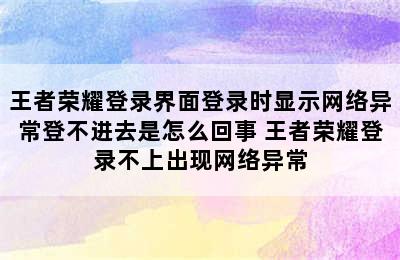 王者荣耀登录界面登录时显示网络异常登不进去是怎么回事 王者荣耀登录不上出现网络异常